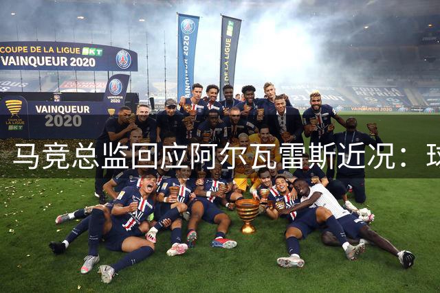 马竞总监回应阿尔瓦雷斯近况：球员恢复良好或出战下一轮